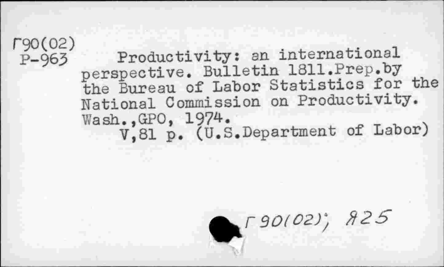 ﻿r90(02)
p-965 Productivity: an international perspective. Bulletin 1811.Prep.by the Bureau of Labor Statistics for the National Commission on Productivity. Wash.,GPO, 1974.
V,81 p. (U.S.Department of Labor)
r 90(02)', ft 25